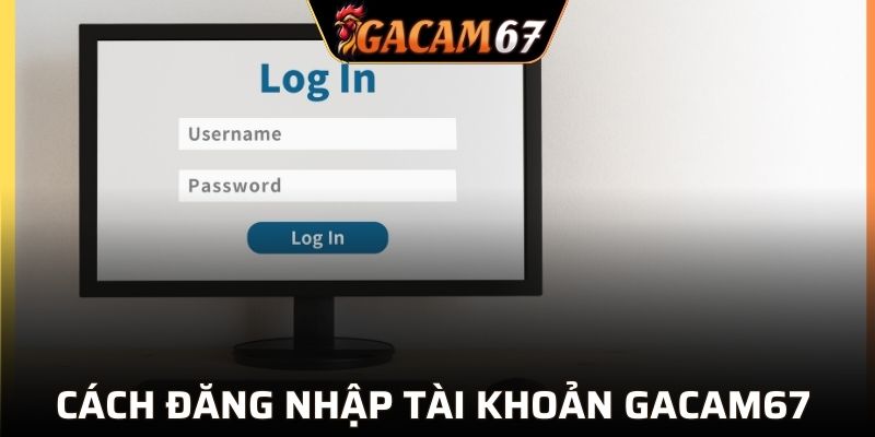 Cách thức đăng nhập tài khoản GACAM67